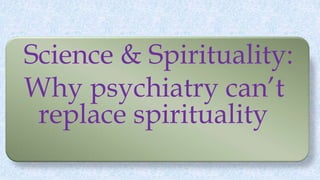 Science & Spirituality:
Why psychiatry can’t
replace spirituality
 