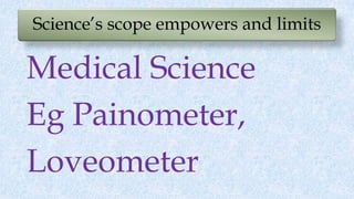 Science’s scope empowers and limits
Medical Science
Eg Painometer,
Loveometer
 