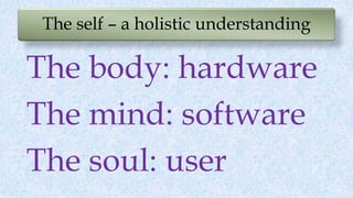 The self – a holistic understanding
The body: hardware
The mind: software
The soul: user
 