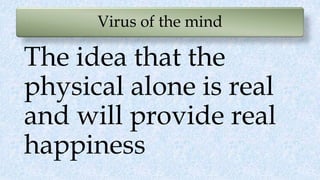 Virus of the mind
The idea that the
physical alone is real
and will provide real
happiness
 