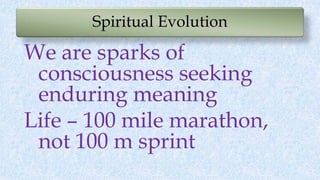 Spiritual Evolution
We are sparks of
consciousness seeking
enduring meaning
Life – 100 mile marathon,
not 100 m sprint
 