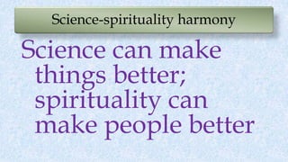 Science-spirituality harmony
Science can make
things better;
spirituality can
make people better
 