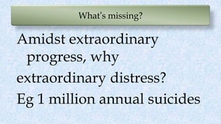 What’s missing?
Amidst extraordinary
progress, why
extraordinary distress?
Eg 1 million annual suicides
 