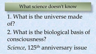 What science doesn't know
1. What is the universe made
of?
2. What is the biological basis of
consciousness?
Science, 125th anniversary issue
 