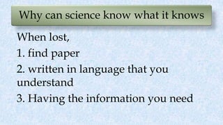 Why can science know what it knows
When lost,
1. find paper
2. written in language that you
understand
3. Having the information you need
 