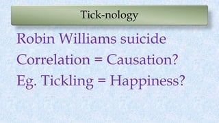 Tick-nology
Robin Williams suicide
Correlation = Causation?
Eg. Tickling = Happiness?
 