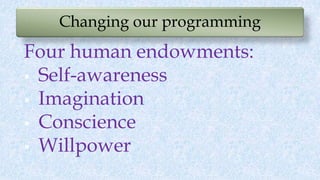 Changing our programming
Four human endowments:
 Self-awareness
 Imagination
 Conscience
 Willpower
 