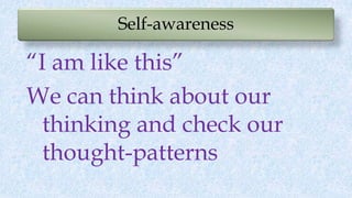 Self-awareness
“I am like this”
We can think about our
thinking and check our
thought-patterns
 