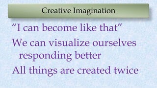 Creative Imagination
“I can become like that”
We can visualize ourselves
responding better
All things are created twice
 