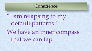 Conscience
“I am relapsing to my
default patterns”
We have an inner compass
that we can tap
 