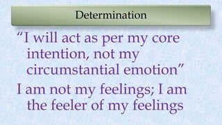Determination
“I will act as per my core
intention, not my
circumstantial emotion”
I am not my feelings; I am
the feeler of my feelings
 