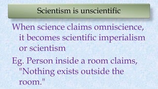 Scientism is unscientific
When science claims omniscience,
it becomes scientific imperialism
or scientism
Eg. Person inside a room claims,
"Nothing exists outside the
room."
 