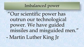 Imbalanced power
“Our scientific power has
outrun our technological
power. We have guided
missiles and misguided men.”
- Martin Luther King Jr
 