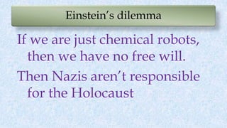 Einstein’s dilemma
If we are just chemical robots,
then we have no free will.
Then Nazis aren’t responsible
for the Holocaust
 