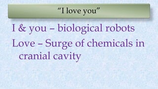 “I love you”
I & you – biological robots
Love – Surge of chemicals in
cranial cavity
 
