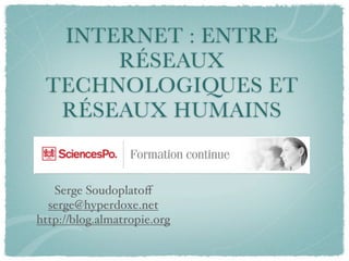 INTERNET : ENTRE
      RÉSEAUX
 TECHNOLOGIQUES ET
  RÉSEAUX HUMAINS


   Serge Soudoplatoﬀ
  serge@hyperdoxe.net
http://blog.almatropie.org
 