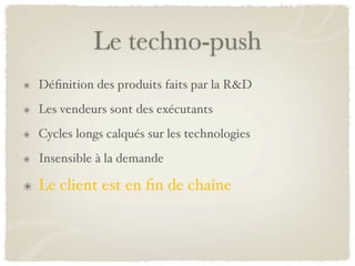 Le techno-push
Déﬁnition des produits faits par la R&D
Les vendeurs sont des exécutants
Cycles longs calqués sur les technologies
Insensible à la demande

Le client est en ﬁn de chaîne
 