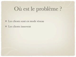 Où est le problème ?
Les clients sont en mode réseau
Les clients innovent
 