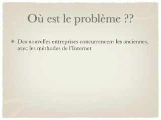 Où est le problème ??
Des nouvelles entreprises concurrencent les anciennes,
avec les méthodes de l’Internet
 
