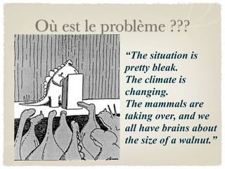 Où est le problème ???
            “The situation is
            pretty bleak.
            The climate is
            changing.
            The mammals are
            taking over, and we
            all have brains about
            the size of a walnut.”
 
