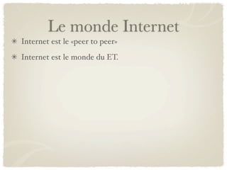 Le monde Internet
Internet est le «peer to peer»
Internet est le monde du ET.
 