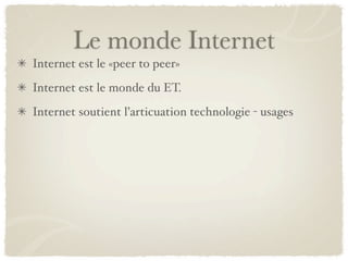 Le monde Internet
Internet est le «peer to peer»
Internet est le monde du ET.
Internet soutient l’articuation technologie - usages
 