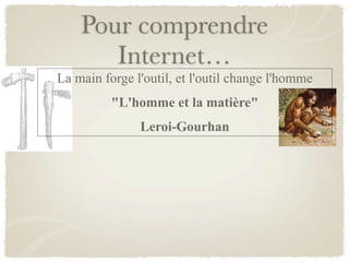 Pour comprendre
       Internet…
La main forge l'outil, et l'outil change l'homme
          "L'homme et la matière"
               Leroi-Gourhan
 