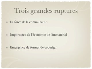 Trois grandes ruptures
La force de la communauté


Importance de l’économie de l’immatériel


Emergence de formes de codesign
 