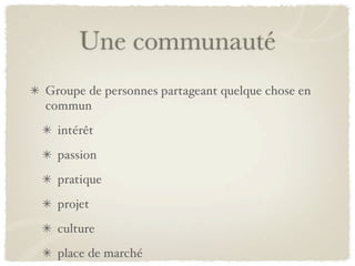 Une communauté
Groupe de personnes partageant quelque chose en
commun
  intérêt
  passion
  pratique
  projet
  culture
  place de marché
 