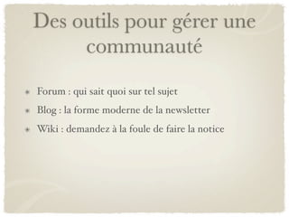 Des outils pour gérer une
     communauté
Forum : qui sait quoi sur tel sujet
Blog : la forme moderne de la newsletter
Wiki : demandez à la foule de faire la notice
 
