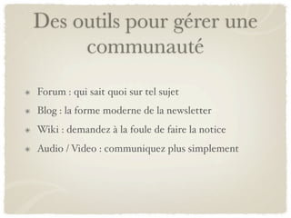 Des outils pour gérer une
     communauté
Forum : qui sait quoi sur tel sujet
Blog : la forme moderne de la newsletter
Wiki : demandez à la foule de faire la notice
Audio / Video : communiquez plus simplement
 