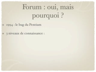 Forum : oui, mais
              pourquoi ?
1994 : le bug du Pentium

3 niveaux de connaissance :
 