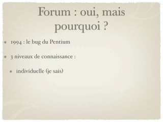 Forum : oui, mais
               pourquoi ?
1994 : le bug du Pentium

3 niveaux de connaissance :

  individuelle (je sais)
 