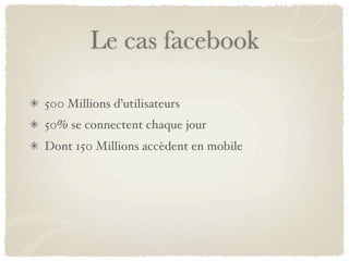 Le cas facebook

500 Millions d’utilisateurs
50% se connectent chaque jour
Dont 150 Millions accèdent en mobile
 