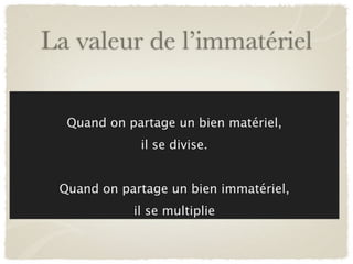 La valeur de l’immatériel

  Quand on partage un bien matériel,
             il se divise.


 Quand on partage un bien immatériel,
            il se multiplie
 