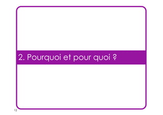 12
2. Pourquoi et pour quoi ?
 