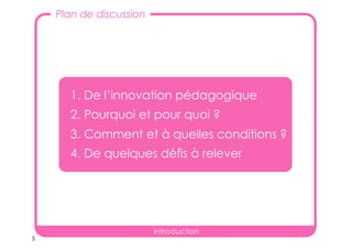 5
Plan de discussion
1. De l’innovation pédagogique
2. Pourquoi et pour quoi ?
3. Comment et à quelles conditions ?
4. De quelques défis à relever
Introduction
 