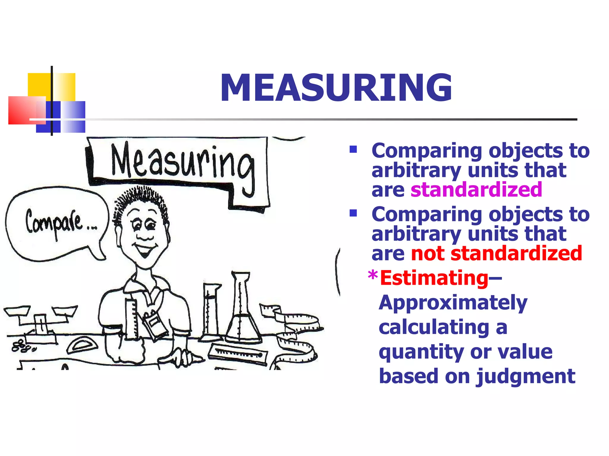 MEASURING Comparing objects to arbitrary units that are  standardized Comparing objects to arbitrary units that are  not standardized * Estimating –  Approximately  calculating a quantity or value based on judgment 