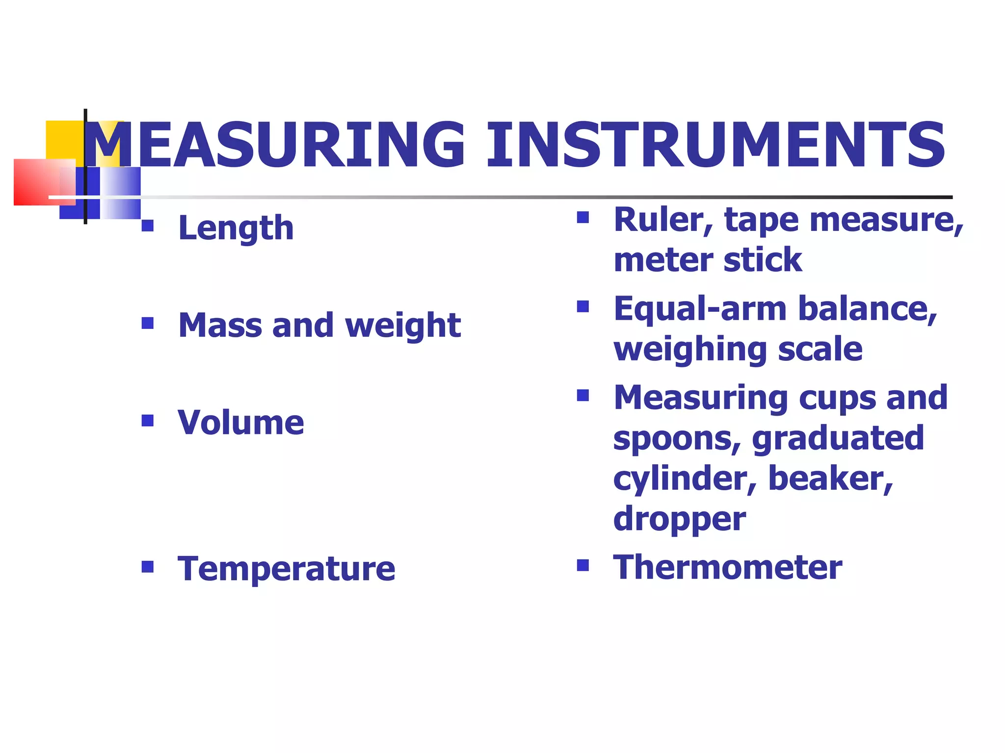 MEASURING INSTRUMENTS Length Mass and weight  Volume Temperature Ruler, tape measure, meter stick Equal-arm balance, weighing scale Measuring cups and spoons, graduated cylinder, beaker, dropper Thermometer 