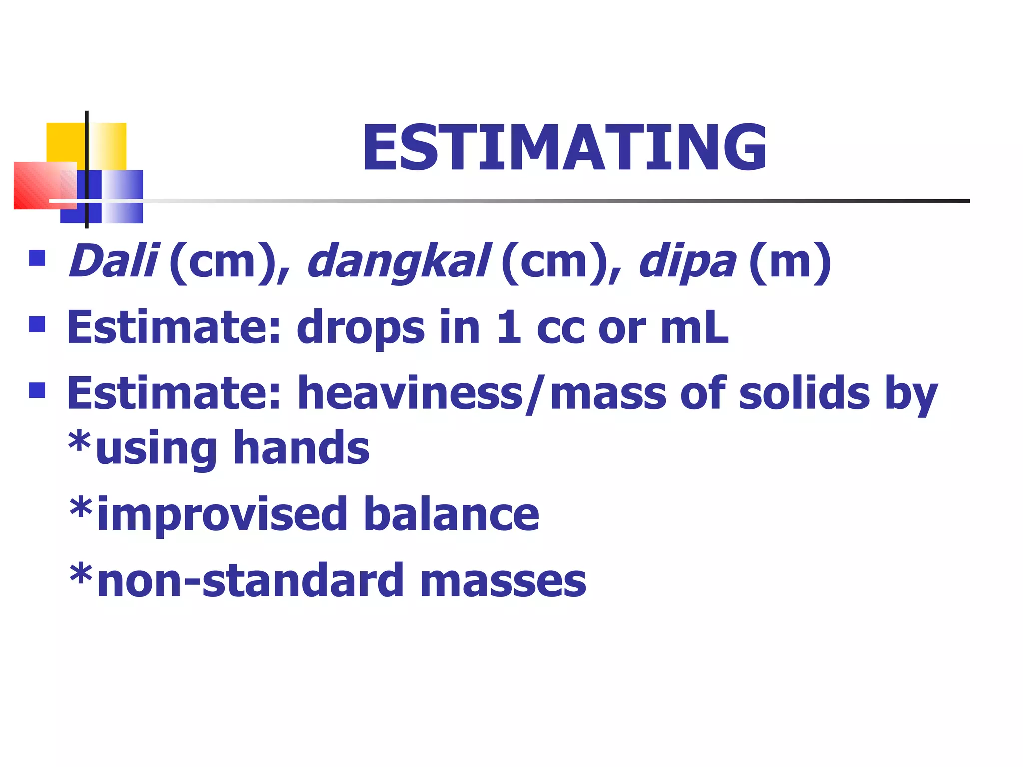 ESTIMATING Dali  (cm),  dangkal  (cm),  dipa  (m) Estimate: drops in 1 cc or mL Estimate: heaviness/mass of solids by *using hands *improvised balance *non-standard masses 