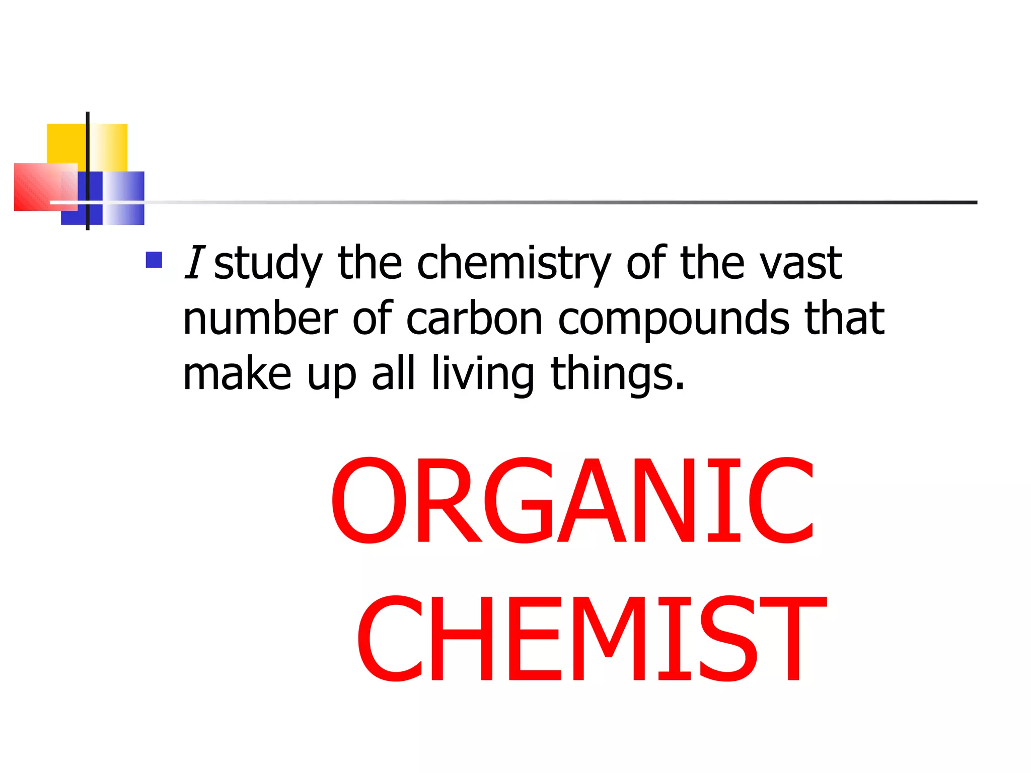 I  study the chemistry of the vast number of carbon compounds that make up all living things. ORGANIC CHEMIST 