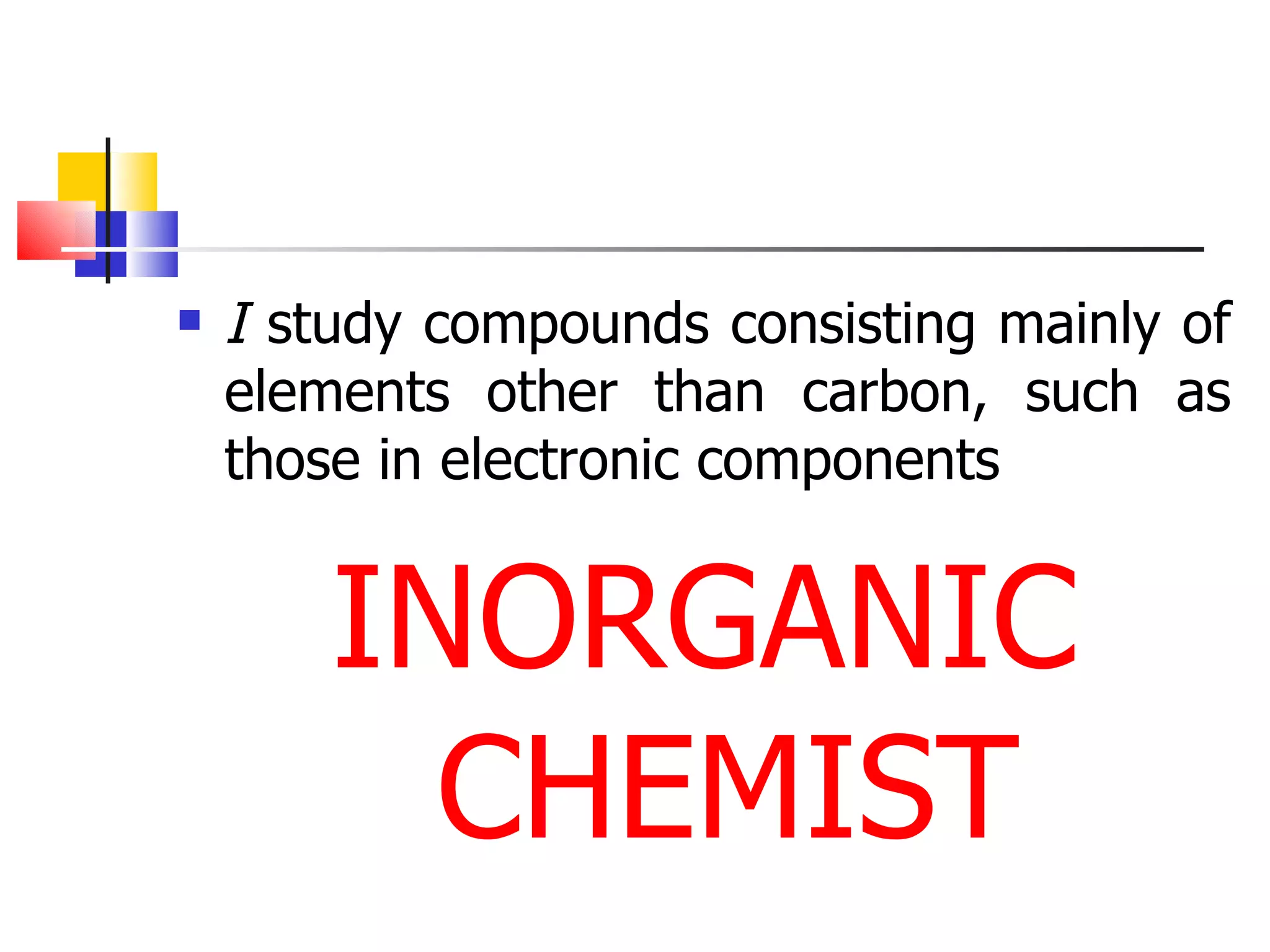 I  study compounds consisting mainly of elements other than carbon, such as those in electronic components INORGANIC CHEMIST 