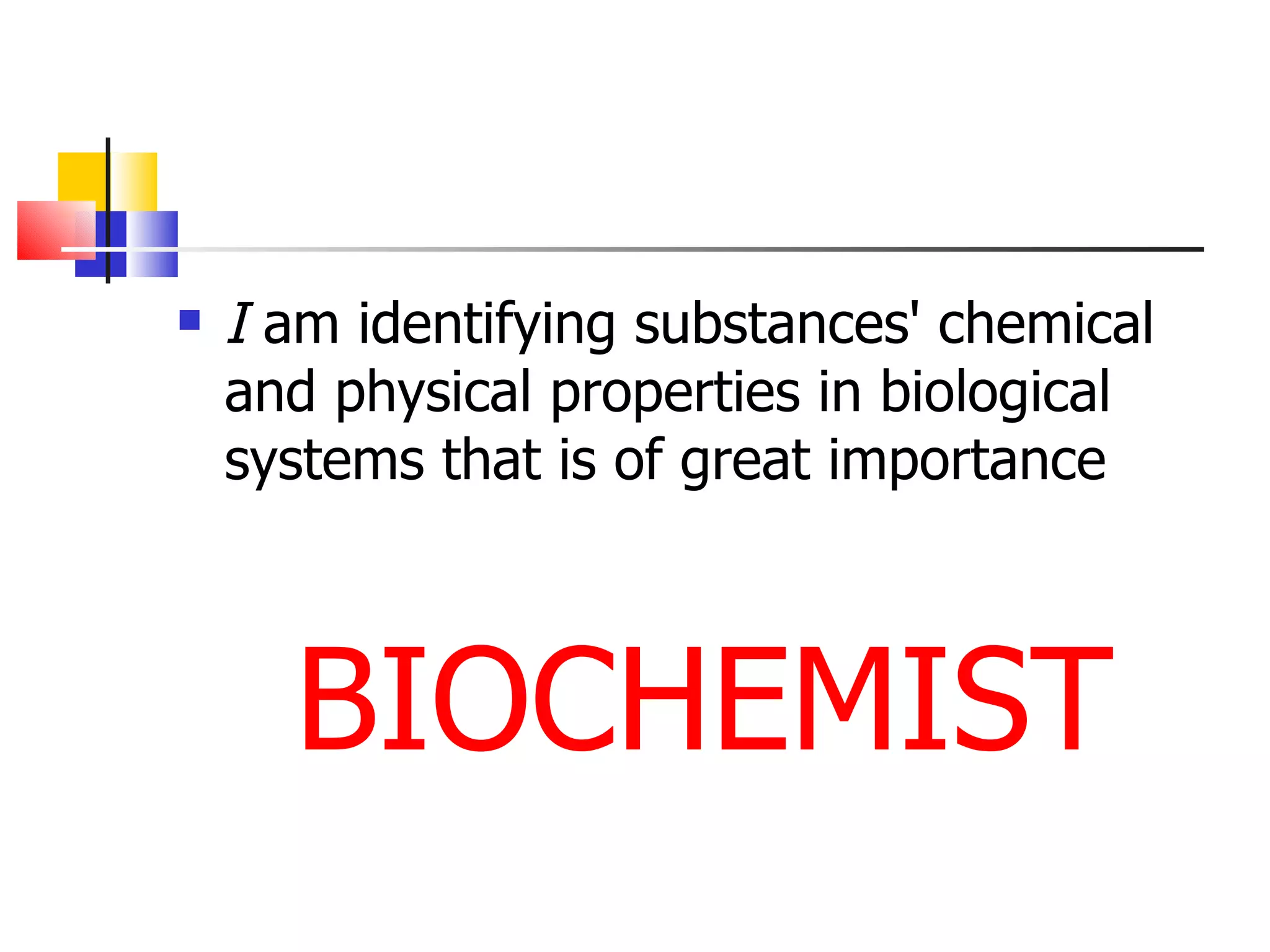 I  am identifying substances' chemical and physical properties in biological systems that is of great importance BIOCHEMIST 