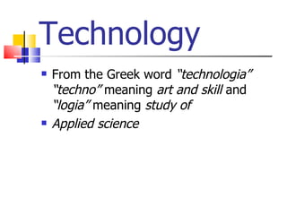 Technology From the Greek word  “technologia” “techno”  meaning  art and skill  and  “logia”  meaning  study of Applied science 