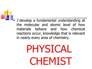 I  develop a fundamental understanding at the molecular and atomic level of how materials behave and how chemical reactions occur, knowledge that is relevant in nearly every area of chemistry. PHYSICAL CHEMIST 