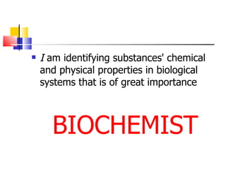 I  am identifying substances' chemical and physical properties in biological systems that is of great importance BIOCHEMIST 