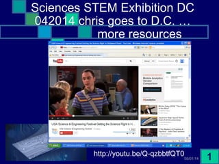 05/01/14 1
Sciences STEM Exhibition DC
042014 chris goes to D.C. …
more resources
http://youtu.be/Q-qzbbtfQT0
http://youtu.be/Q-qzbbtfQT0
 