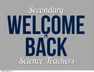 WELCOME
BACKScience Teachers
Secondary
Thursday, August 15, 13
 