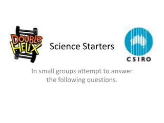 Science Starters

In small groups attempt to answer
     the following questions.
 
