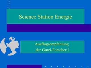 Science Station Energie
Ausflugsempfehlung
der Gutzi-Forscher I
 